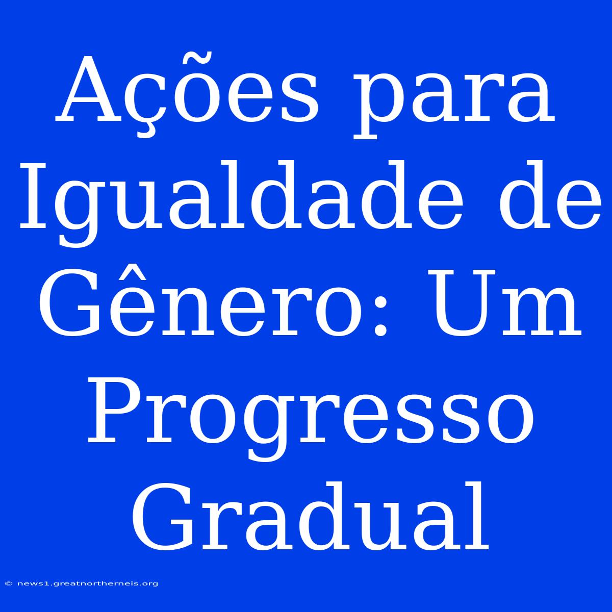 Ações Para Igualdade De Gênero: Um Progresso Gradual