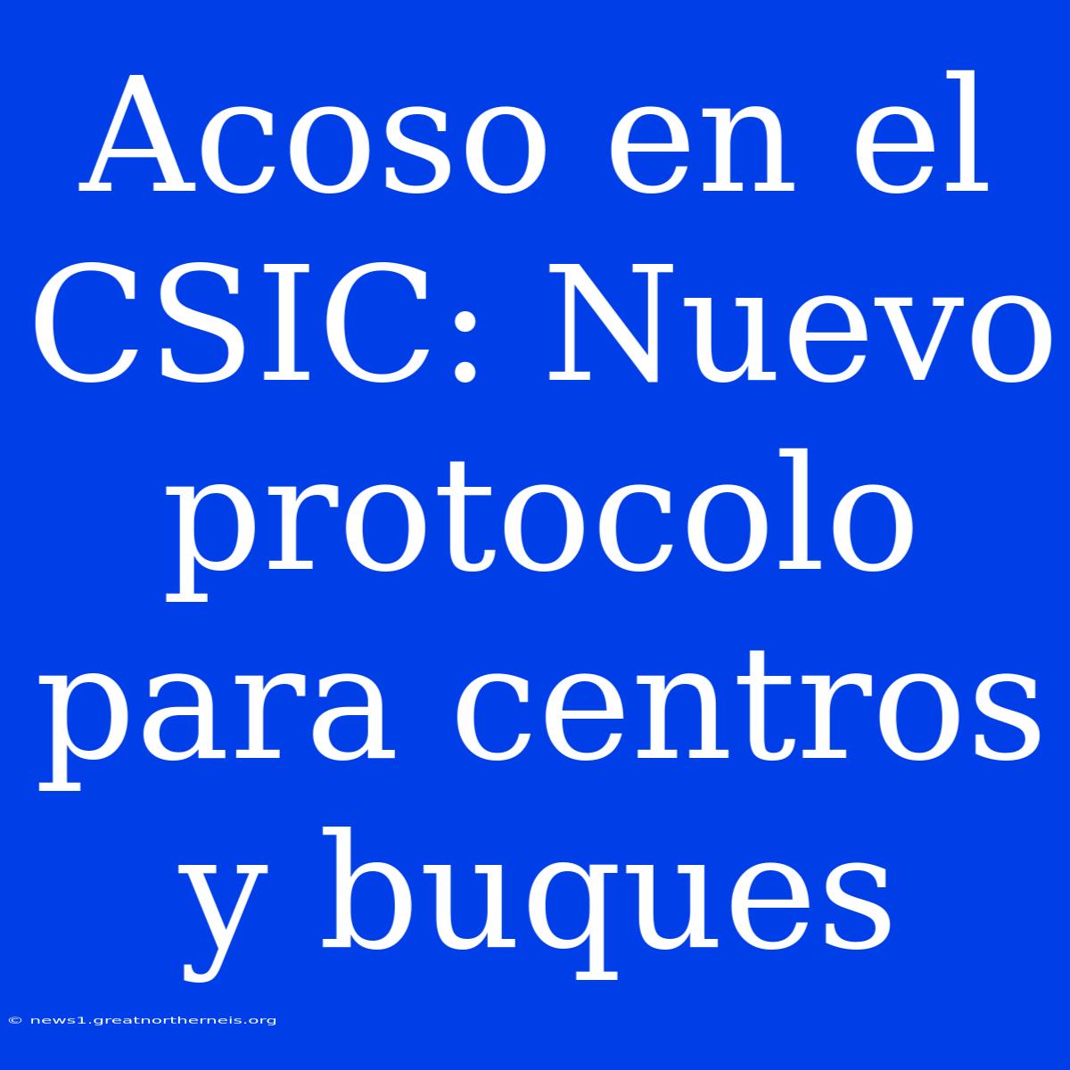 Acoso En El CSIC: Nuevo Protocolo Para Centros Y Buques