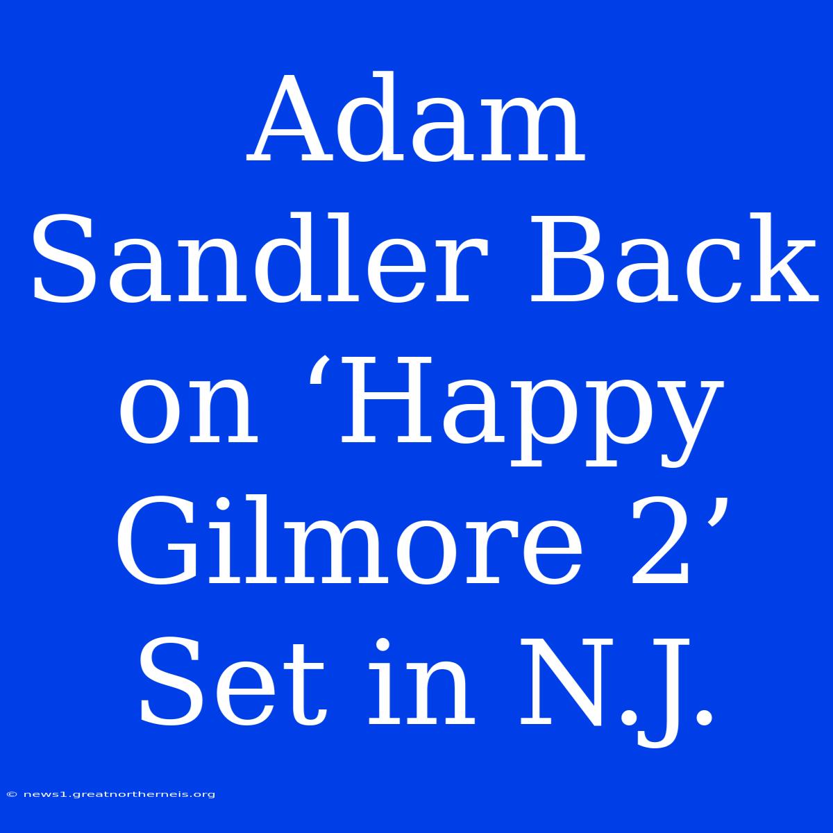 Adam Sandler Back On ‘Happy Gilmore 2’ Set In N.J.