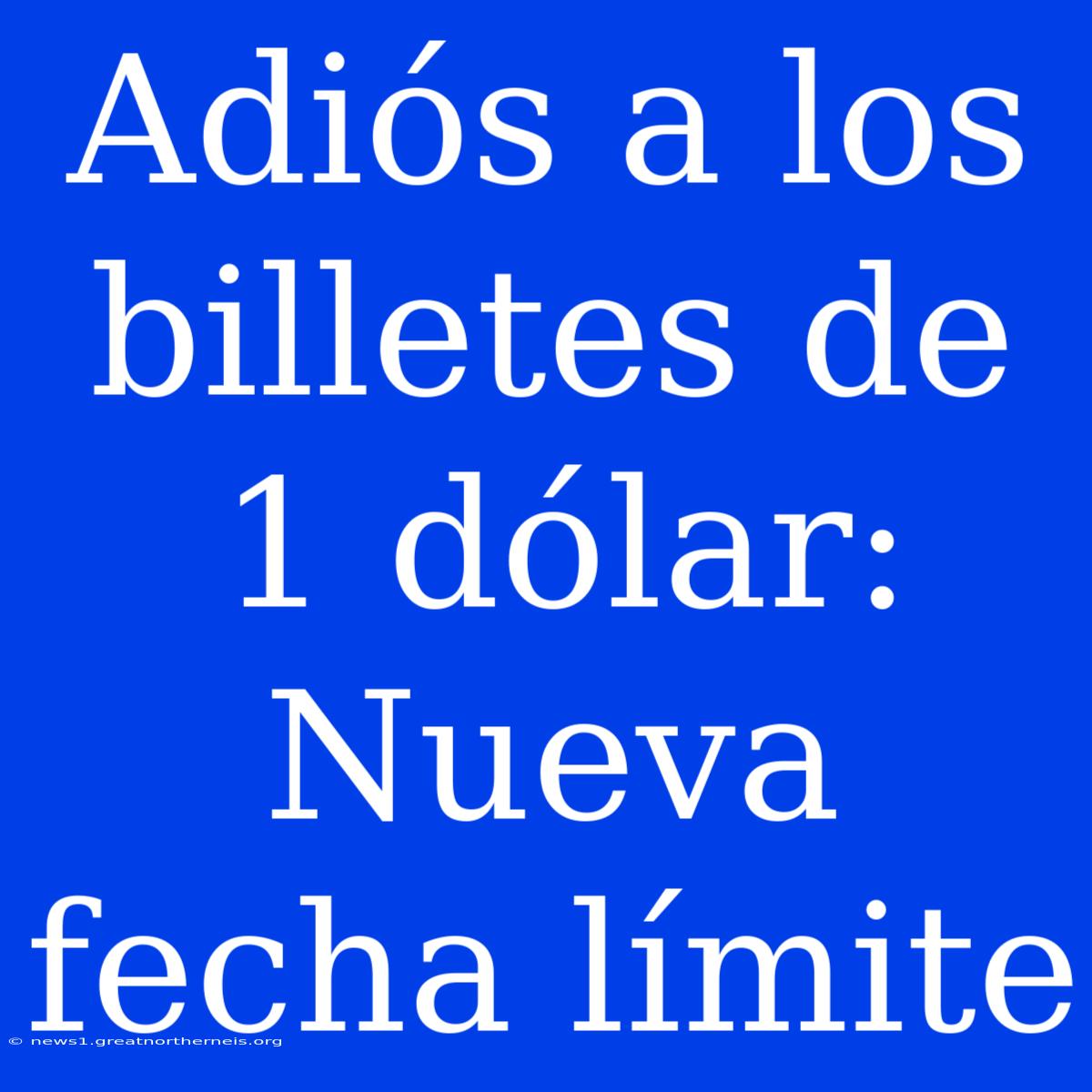 Adiós A Los Billetes De 1 Dólar: Nueva Fecha Límite