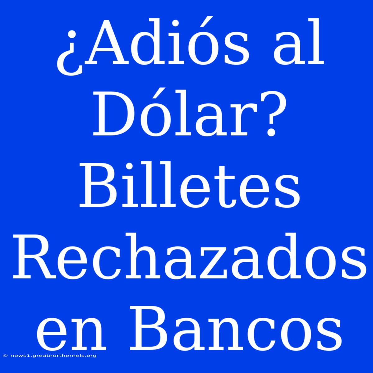 ¿Adiós Al Dólar? Billetes Rechazados En Bancos