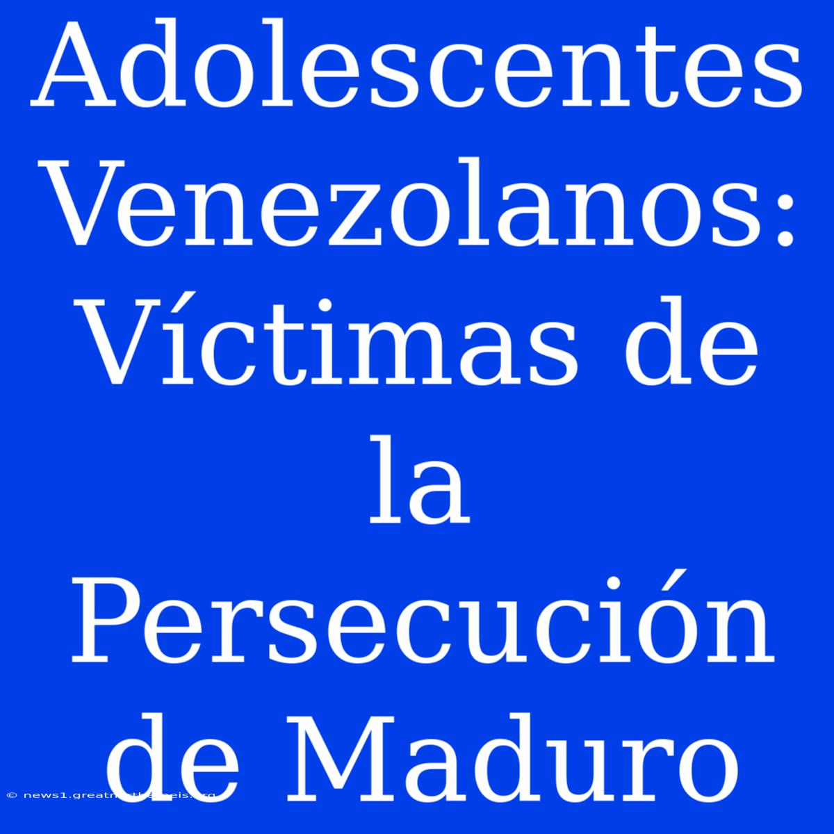 Adolescentes Venezolanos: Víctimas De La Persecución De Maduro