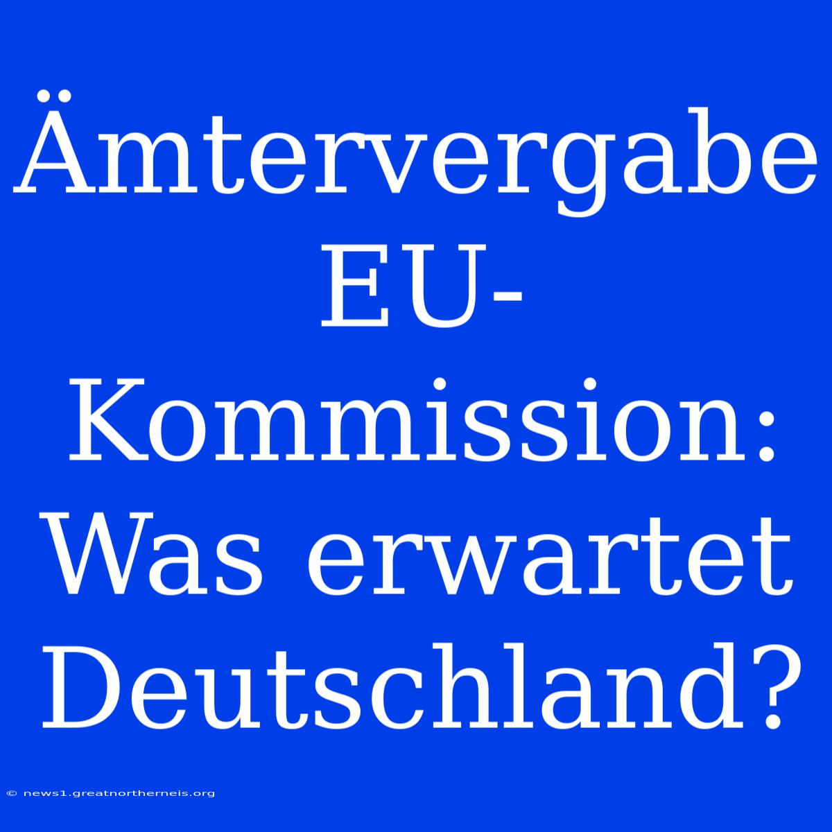 Ämtervergabe EU-Kommission: Was Erwartet Deutschland?