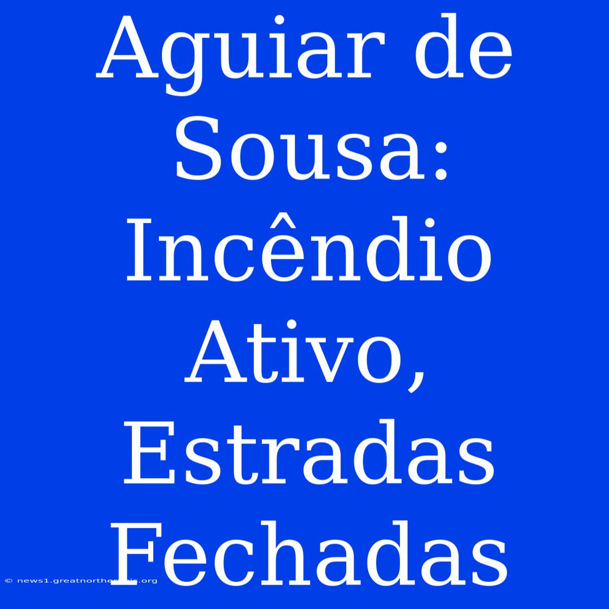 Aguiar De Sousa: Incêndio Ativo, Estradas Fechadas