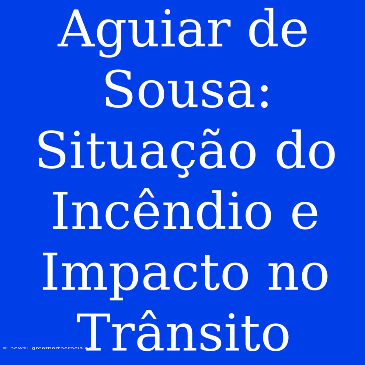 Aguiar De Sousa: Situação Do Incêndio E Impacto No Trânsito