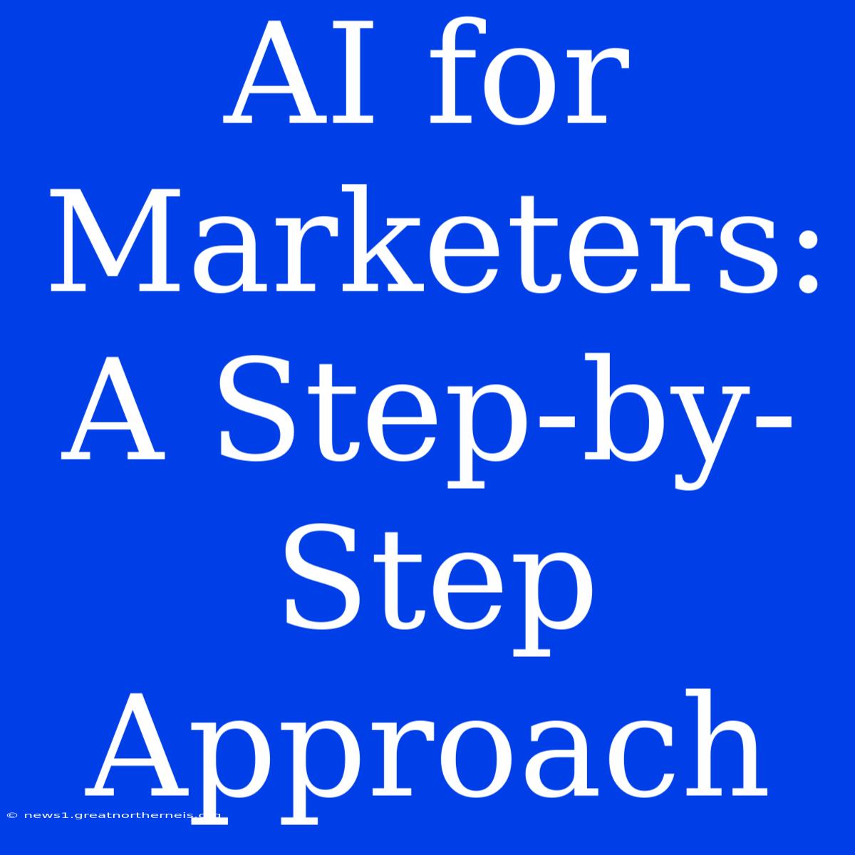 AI For Marketers: A Step-by-Step Approach