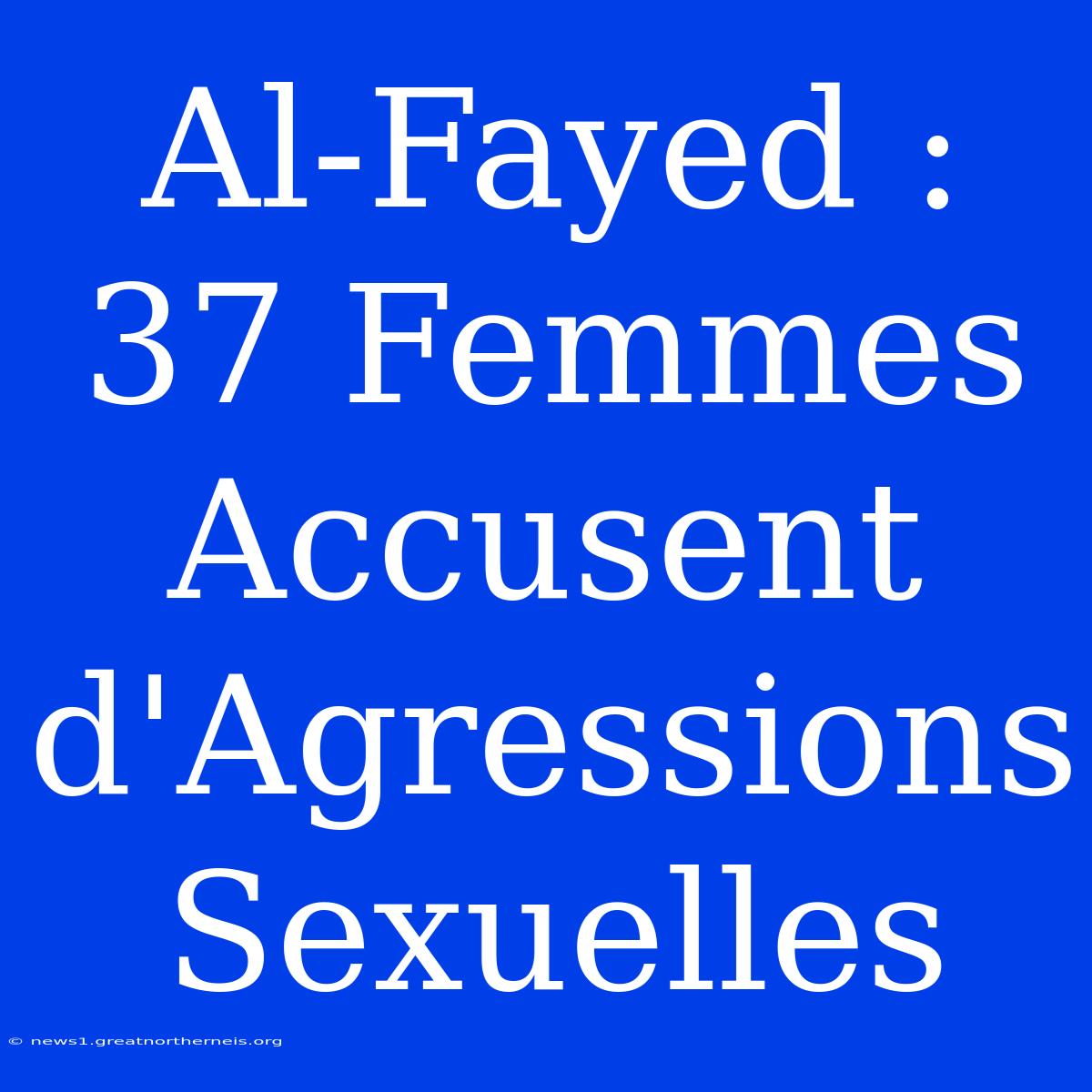 Al-Fayed : 37 Femmes Accusent D'Agressions Sexuelles