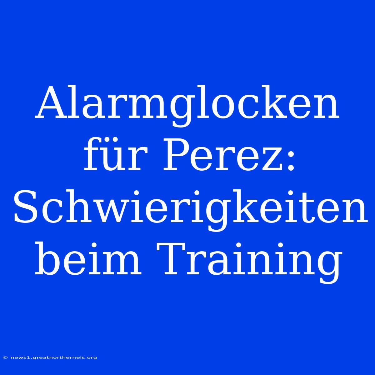 Alarmglocken Für Perez: Schwierigkeiten Beim Training