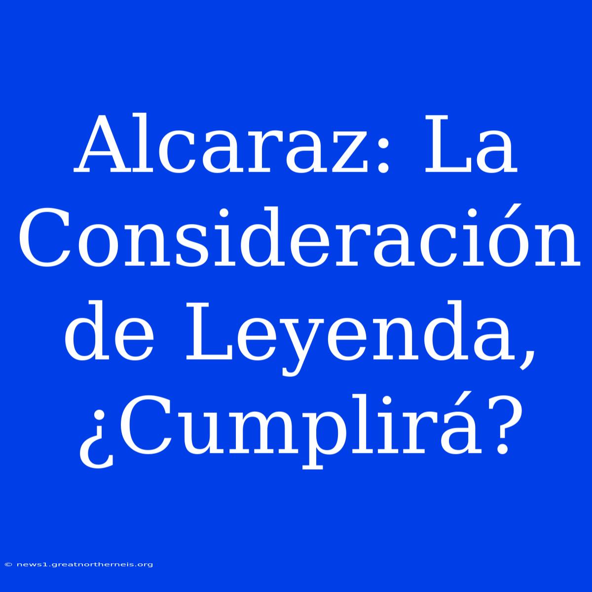 Alcaraz: La Consideración De Leyenda, ¿Cumplirá?