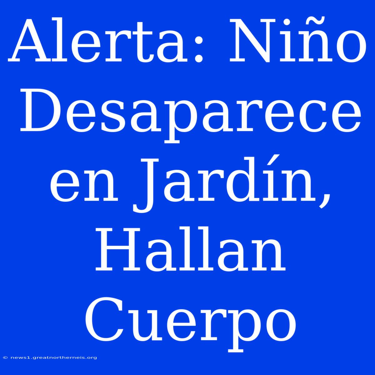 Alerta: Niño Desaparece En Jardín, Hallan Cuerpo