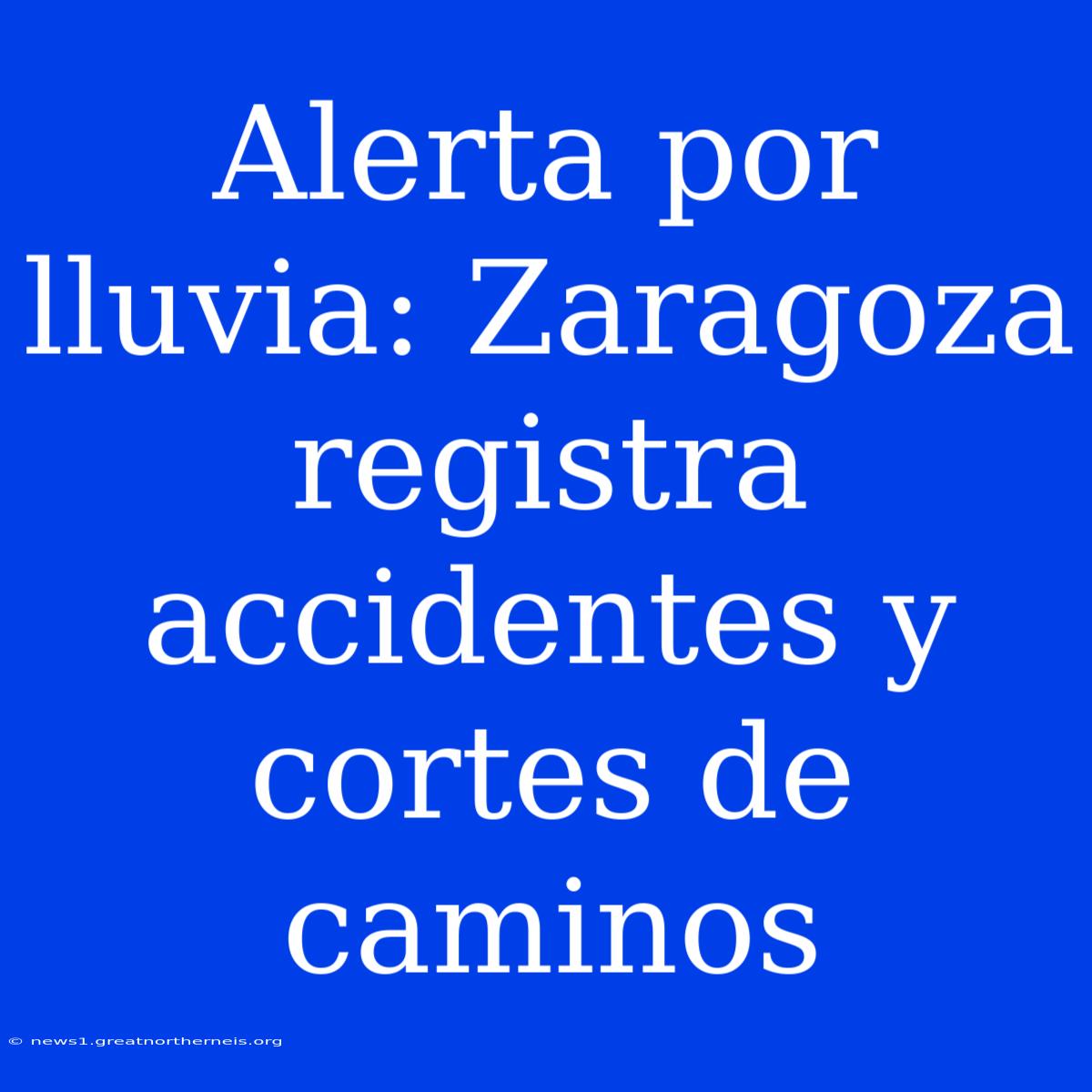 Alerta Por Lluvia: Zaragoza Registra Accidentes Y Cortes De Caminos