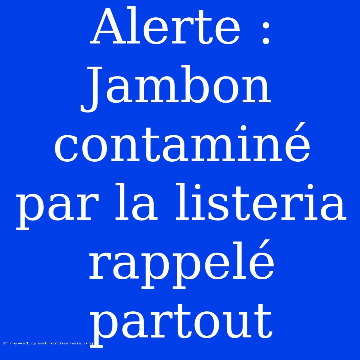 Alerte : Jambon Contaminé Par La Listeria Rappelé Partout