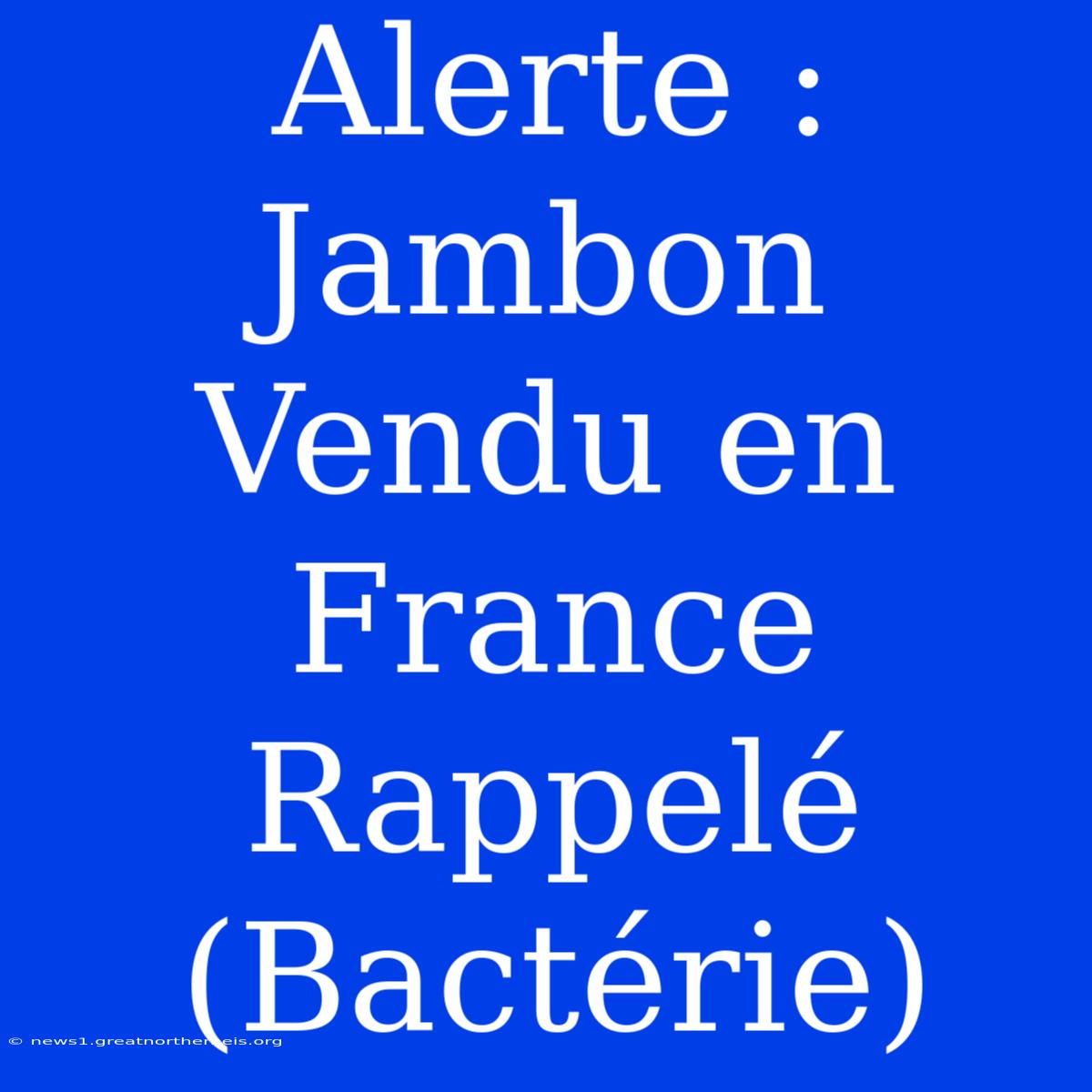 Alerte : Jambon Vendu En France Rappelé (Bactérie)