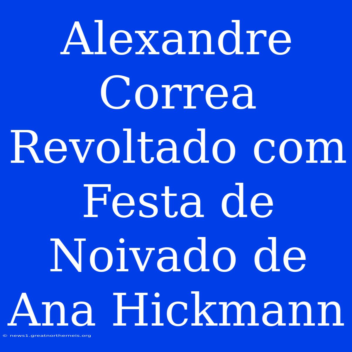 Alexandre Correa Revoltado Com Festa De Noivado De Ana Hickmann