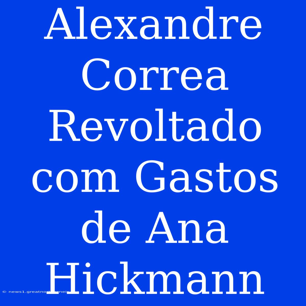 Alexandre Correa Revoltado Com Gastos De Ana Hickmann