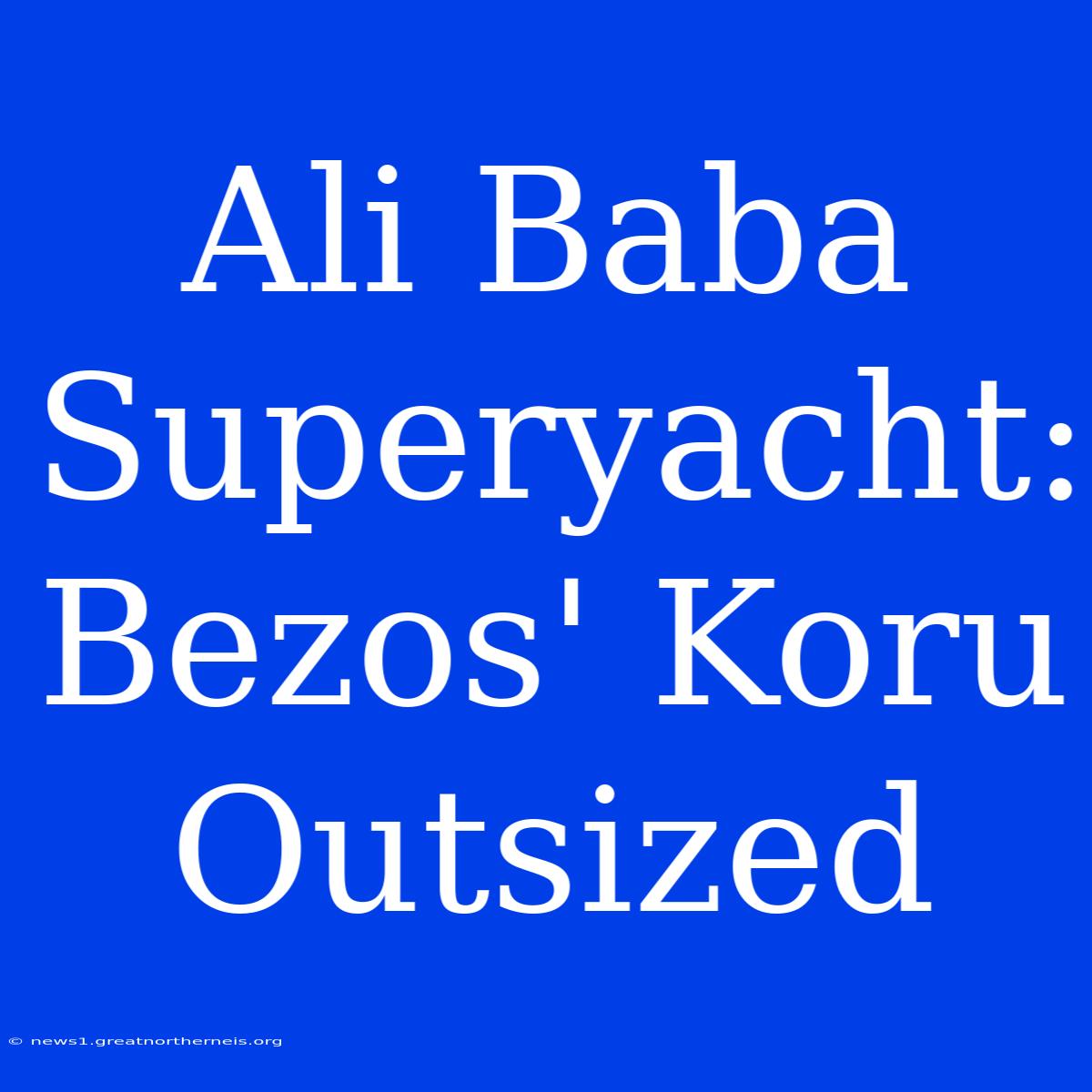 Ali Baba Superyacht:  Bezos' Koru Outsized