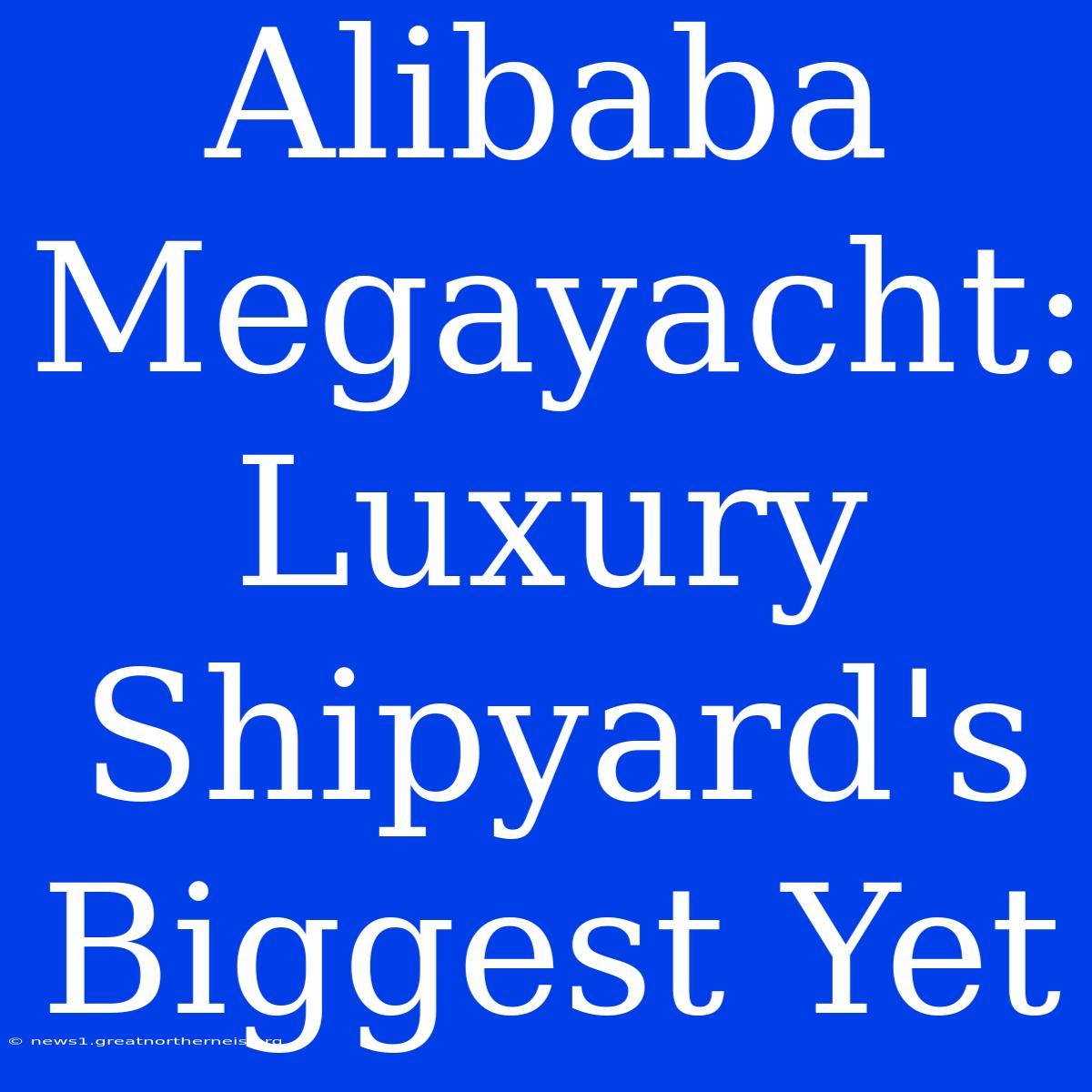 Alibaba Megayacht: Luxury Shipyard's Biggest Yet