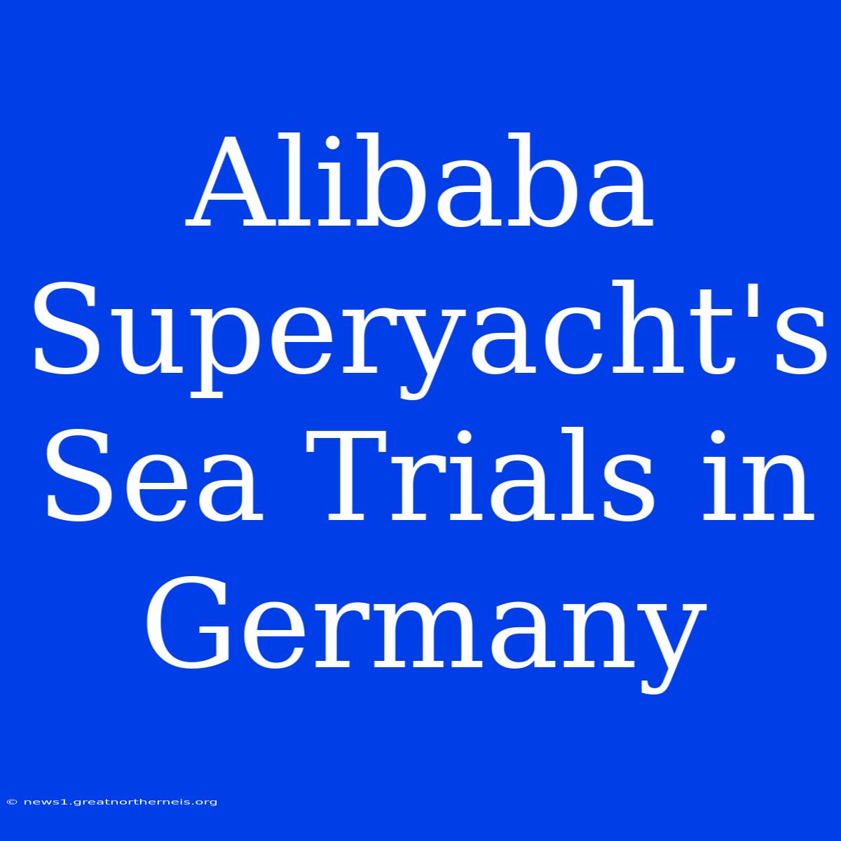 Alibaba Superyacht's Sea Trials In Germany