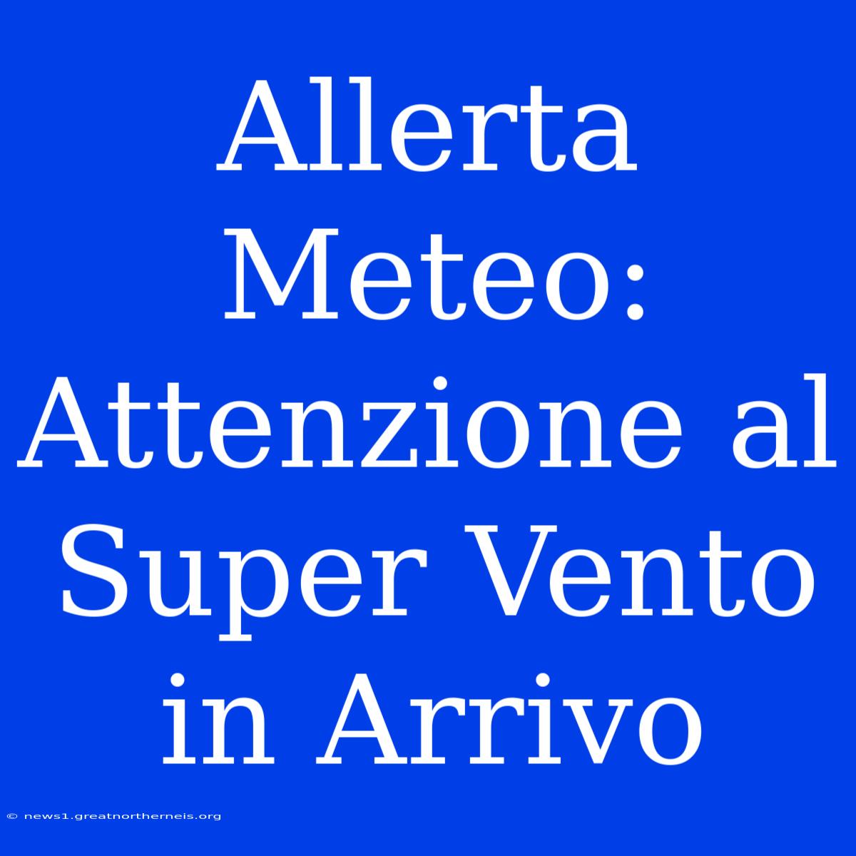 Allerta Meteo: Attenzione Al Super Vento In Arrivo