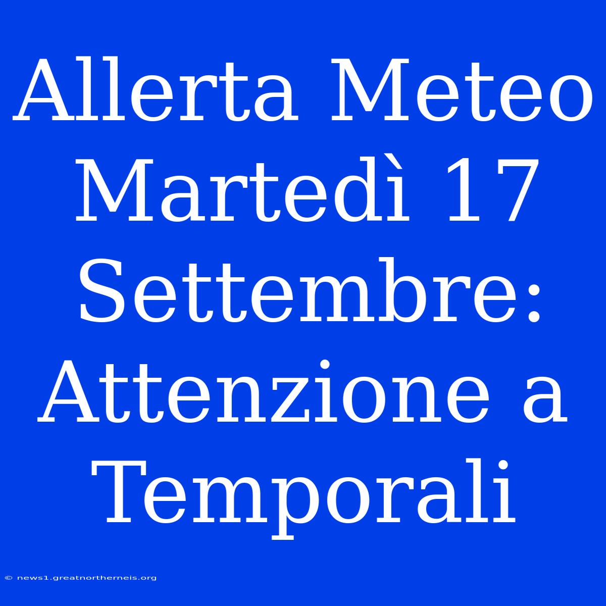 Allerta Meteo Martedì 17 Settembre: Attenzione A Temporali