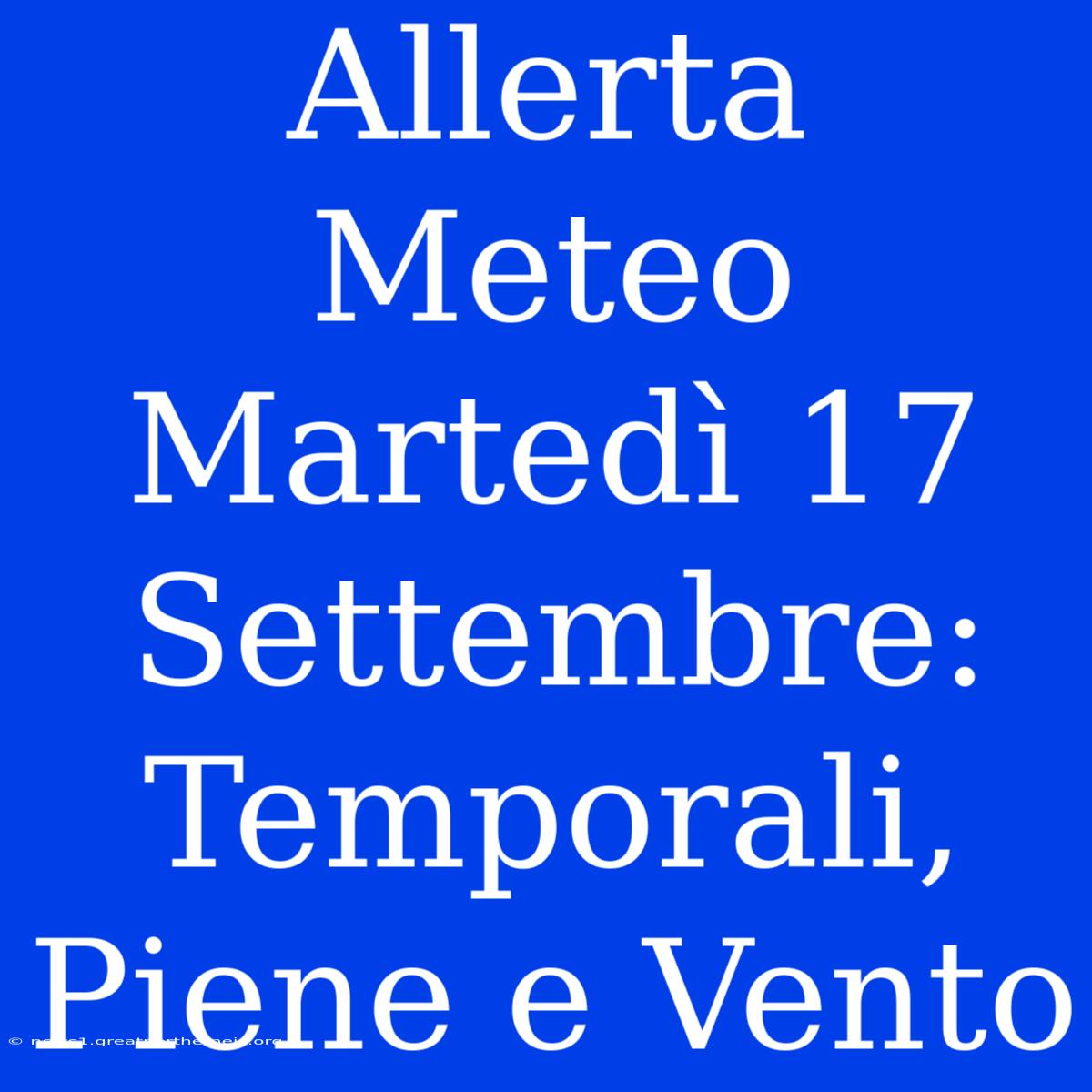 Allerta Meteo Martedì 17 Settembre: Temporali, Piene E Vento