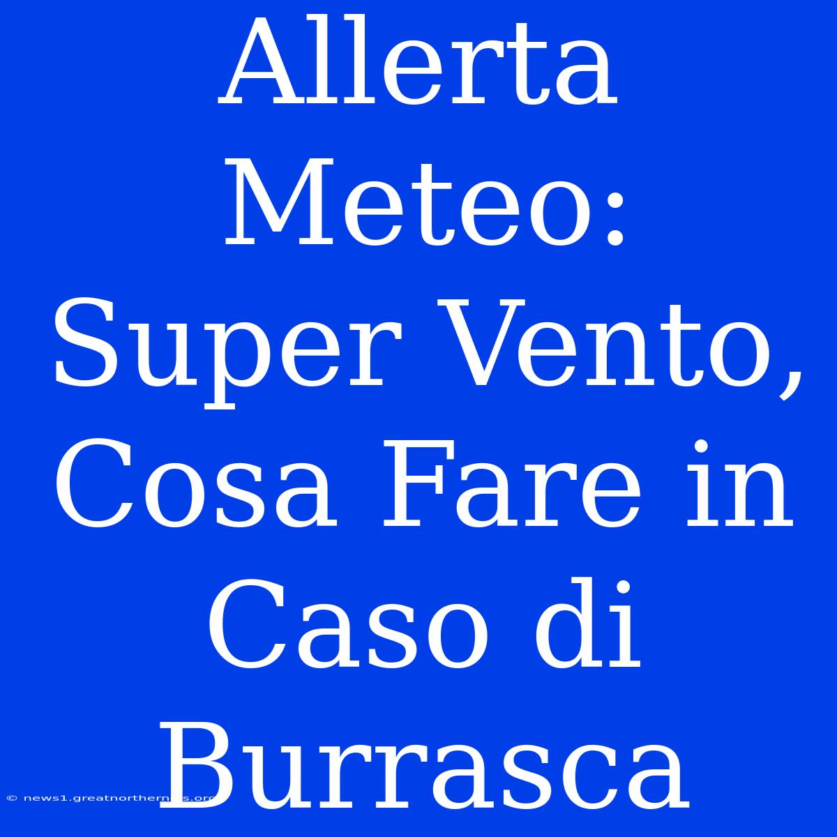 Allerta Meteo: Super Vento, Cosa Fare In Caso Di Burrasca