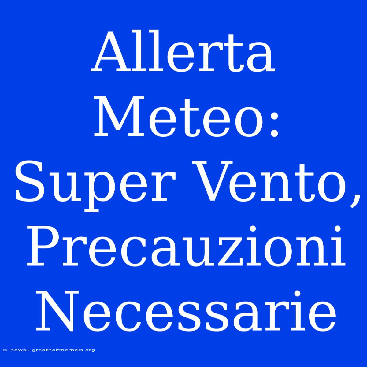 Allerta Meteo: Super Vento, Precauzioni Necessarie