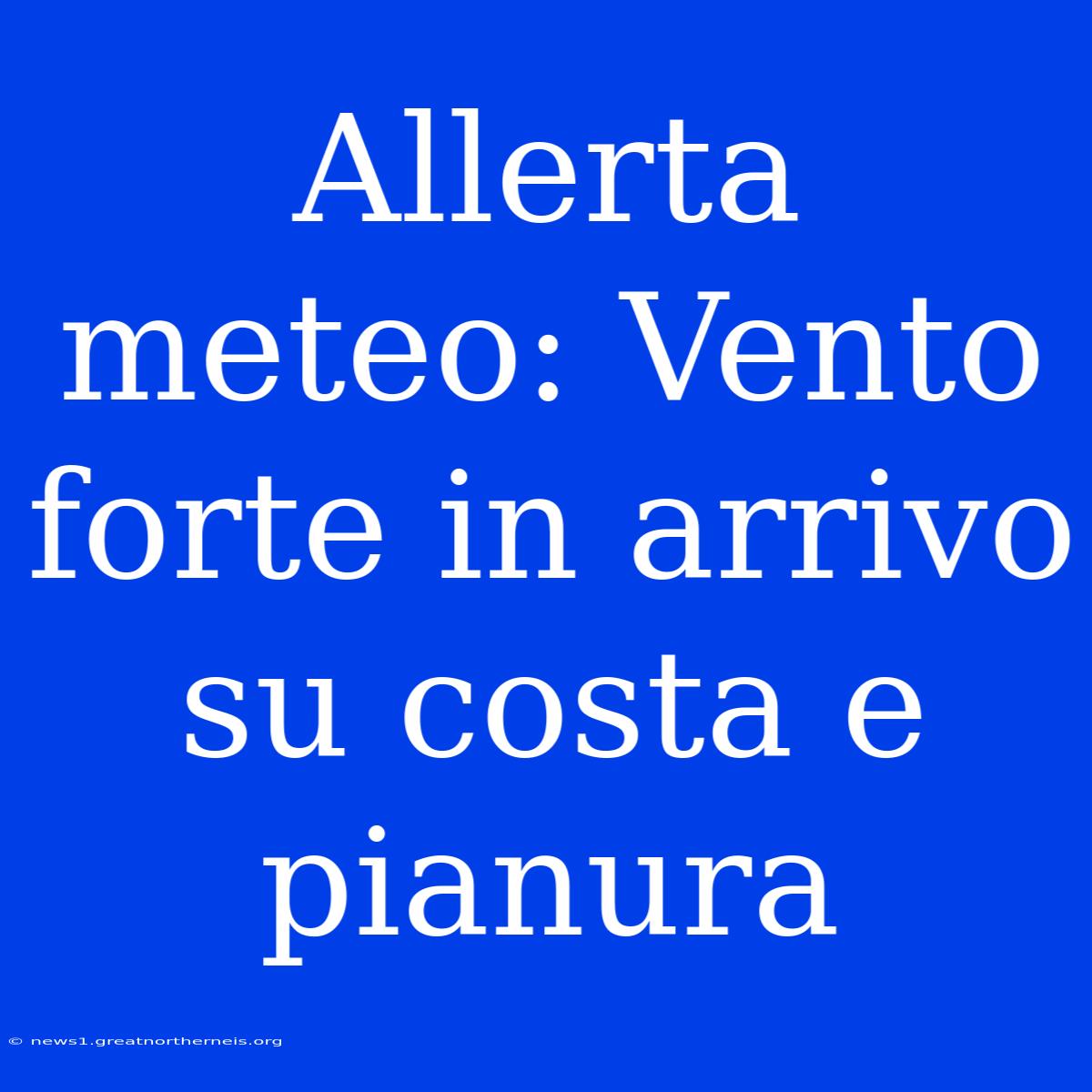 Allerta Meteo: Vento Forte In Arrivo Su Costa E Pianura