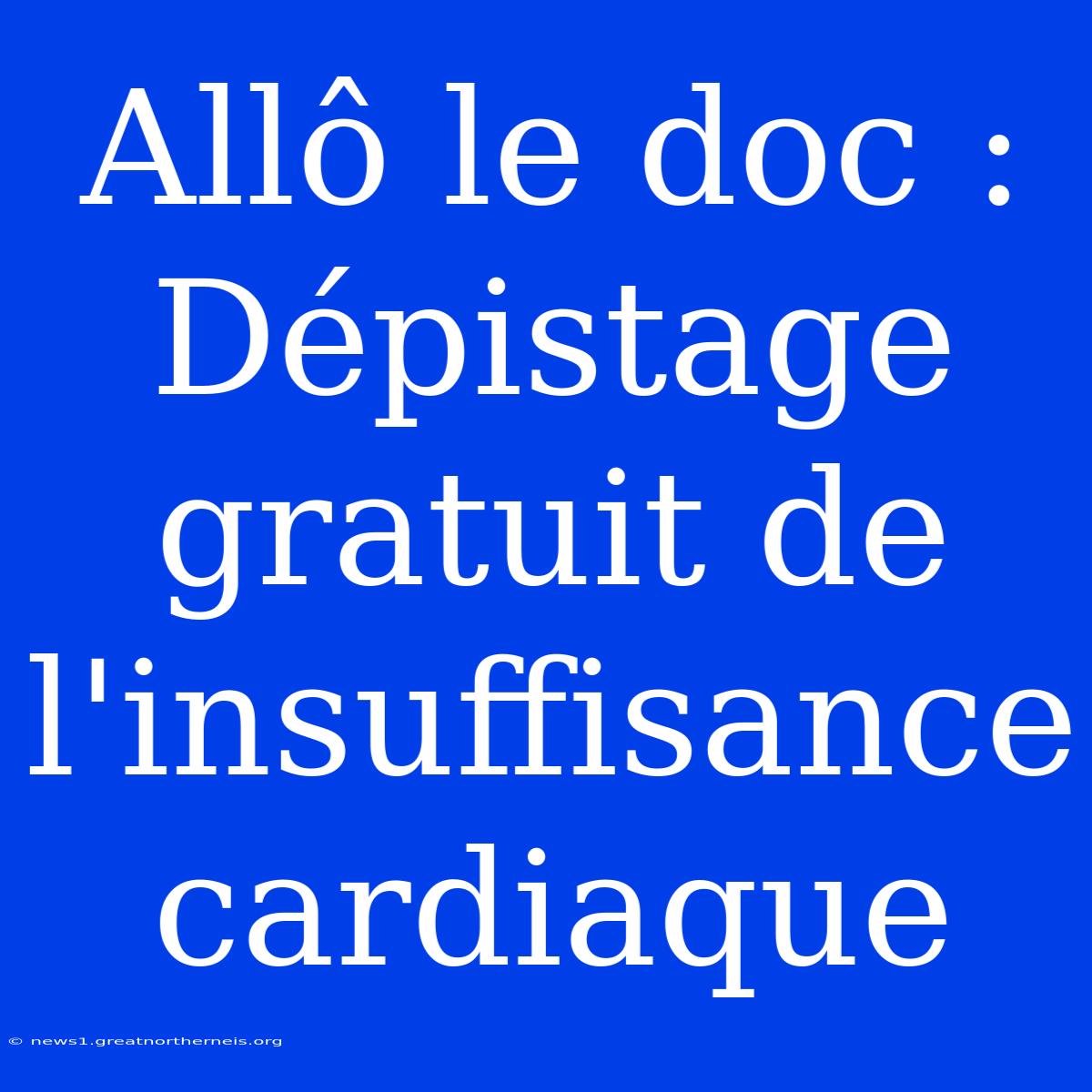 Allô Le Doc : Dépistage Gratuit De L'insuffisance Cardiaque