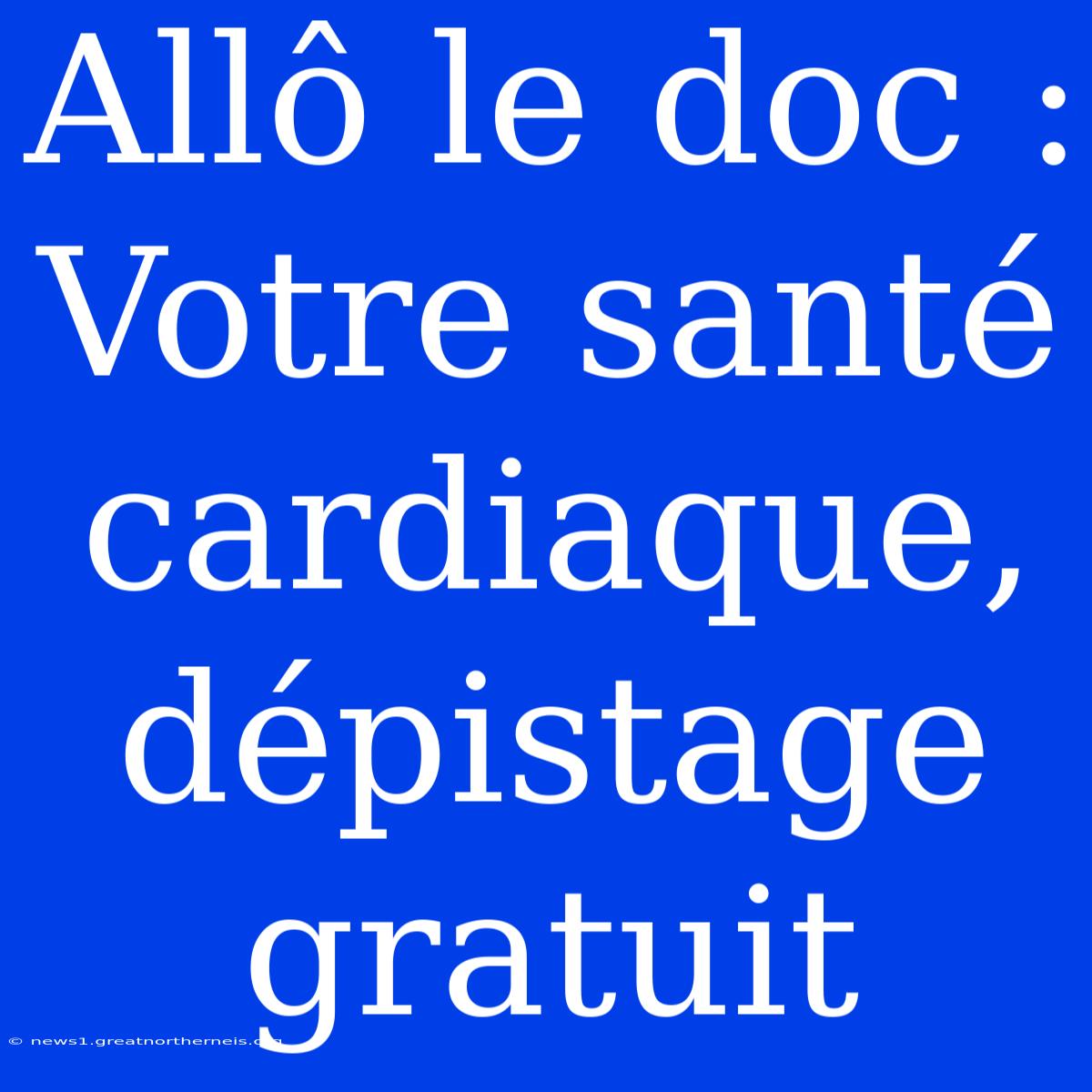 Allô Le Doc : Votre Santé Cardiaque, Dépistage Gratuit