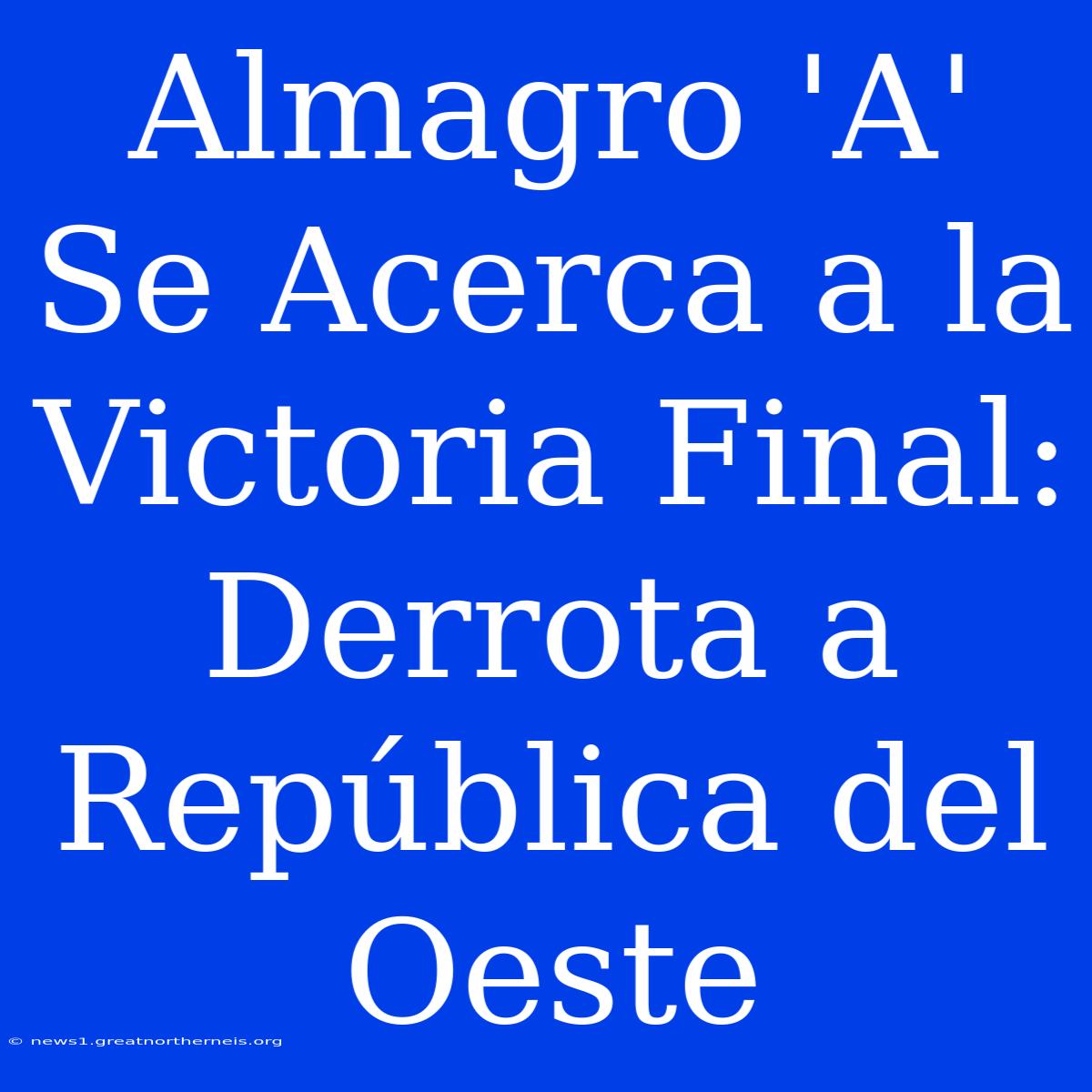 Almagro 'A' Se Acerca A La Victoria Final: Derrota A República Del Oeste