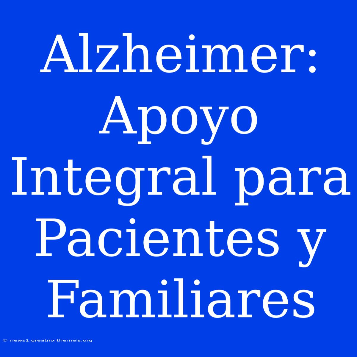 Alzheimer: Apoyo Integral Para Pacientes Y Familiares