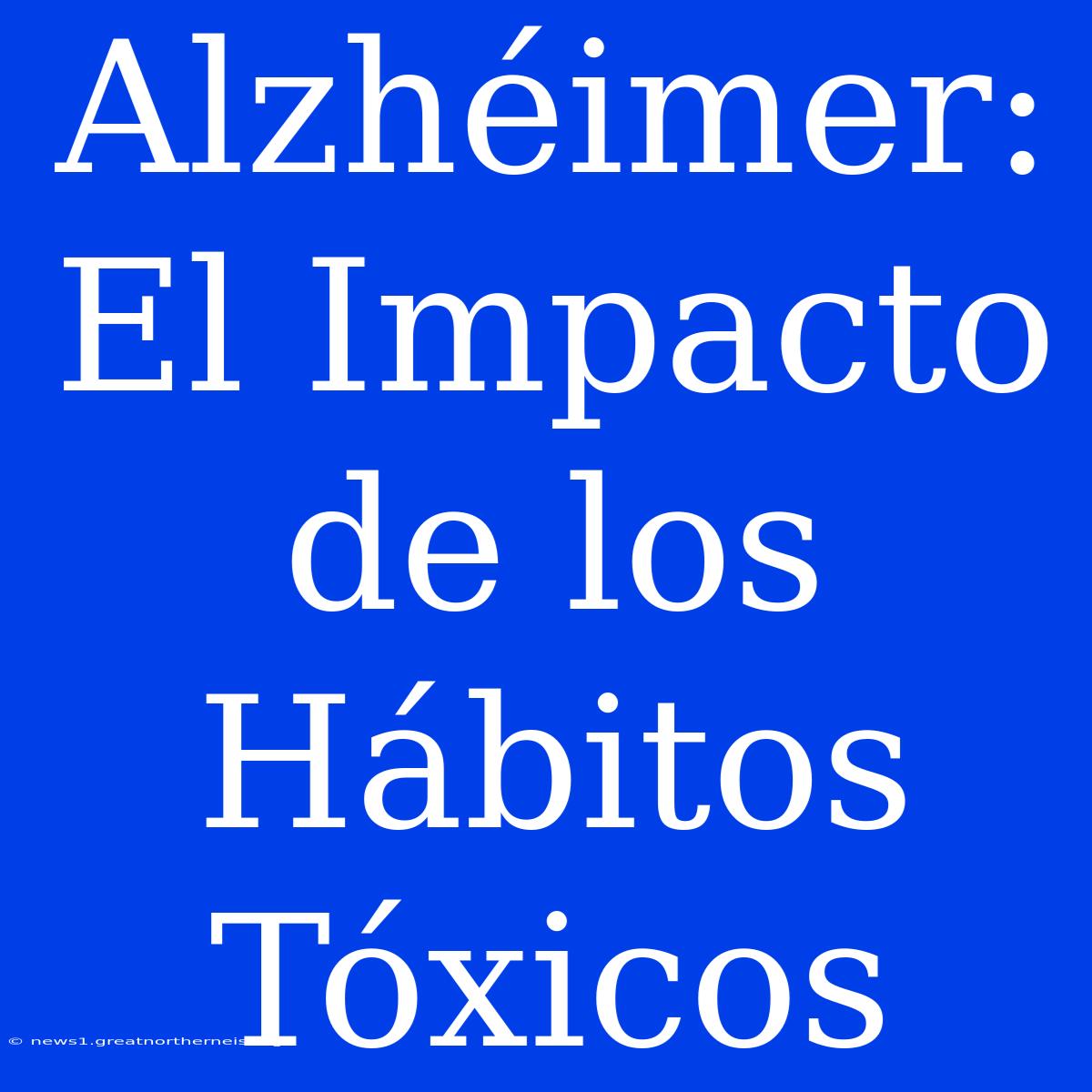 Alzhéimer: El Impacto De Los Hábitos Tóxicos