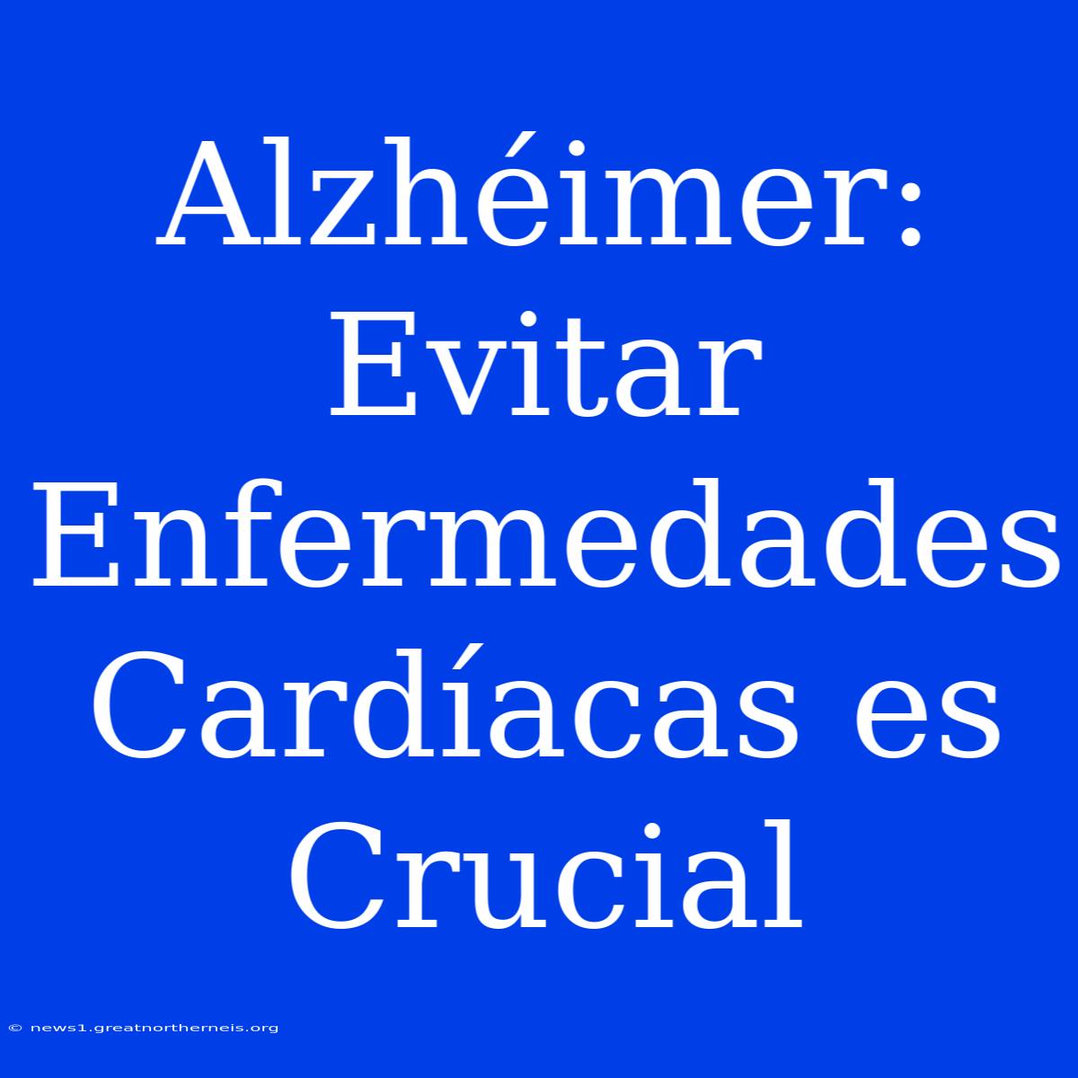 Alzhéimer: Evitar Enfermedades Cardíacas Es Crucial