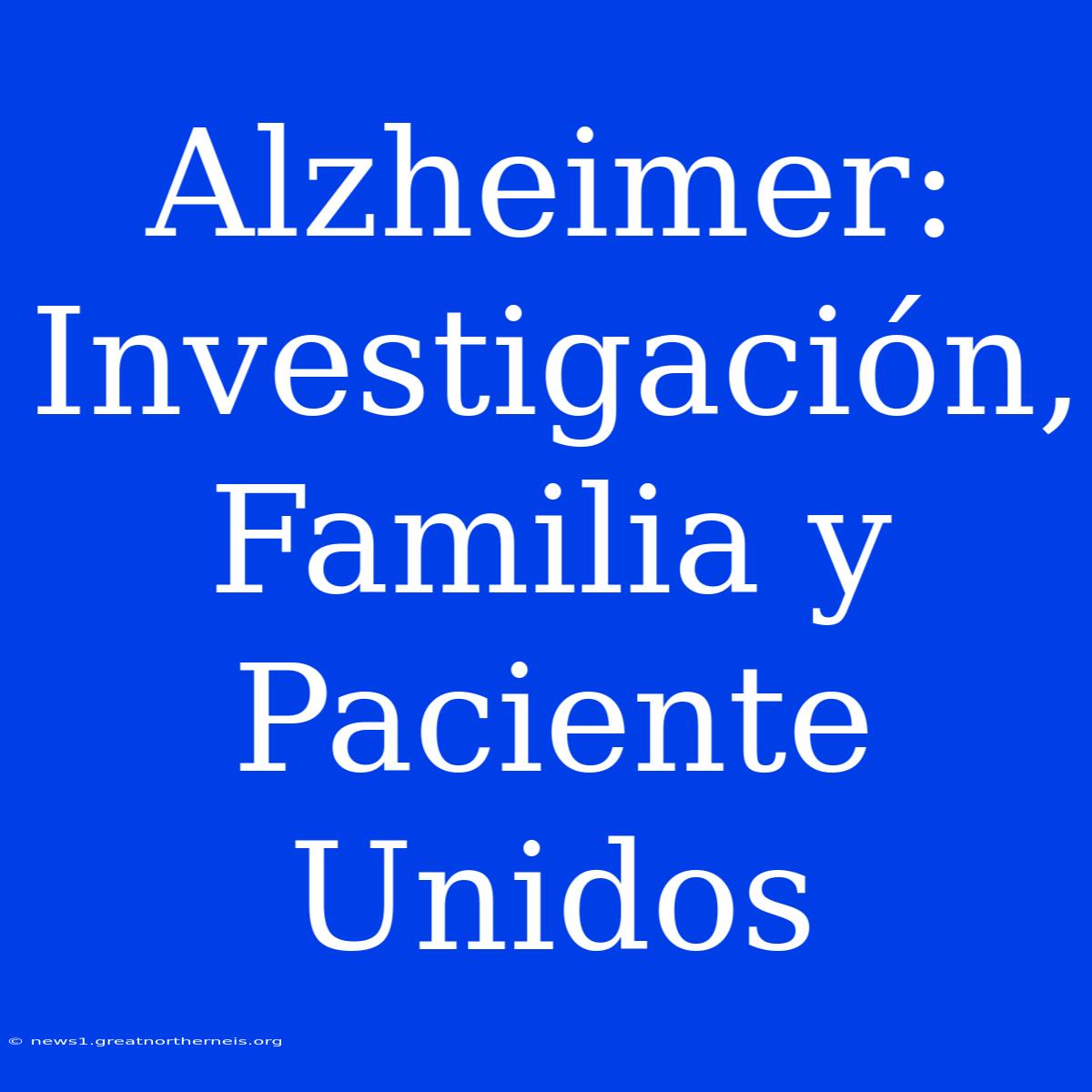 Alzheimer: Investigación, Familia Y Paciente Unidos