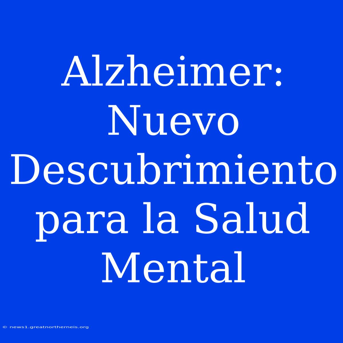 Alzheimer: Nuevo Descubrimiento Para La Salud Mental