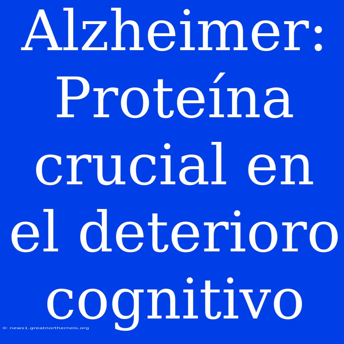 Alzheimer: Proteína Crucial En El Deterioro Cognitivo