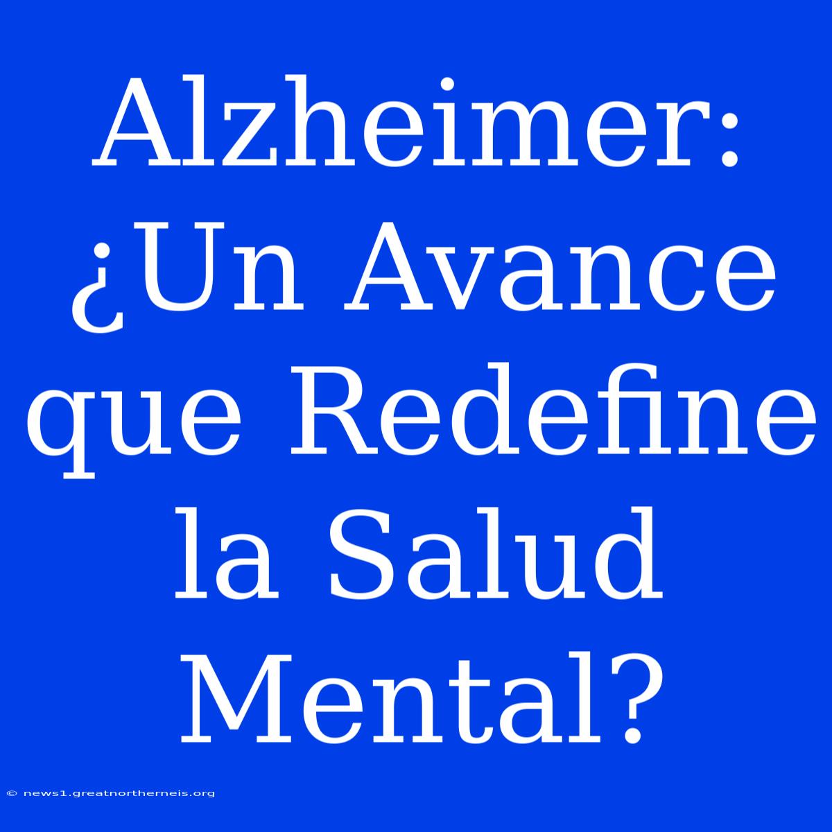 Alzheimer: ¿Un Avance Que Redefine La Salud Mental?