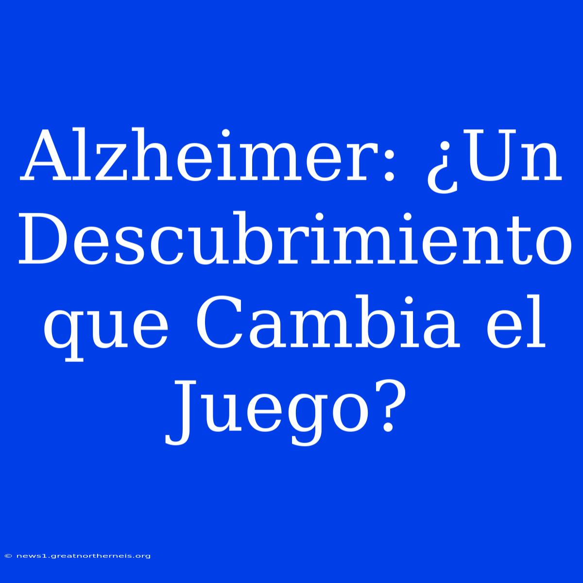 Alzheimer: ¿Un Descubrimiento Que Cambia El Juego?