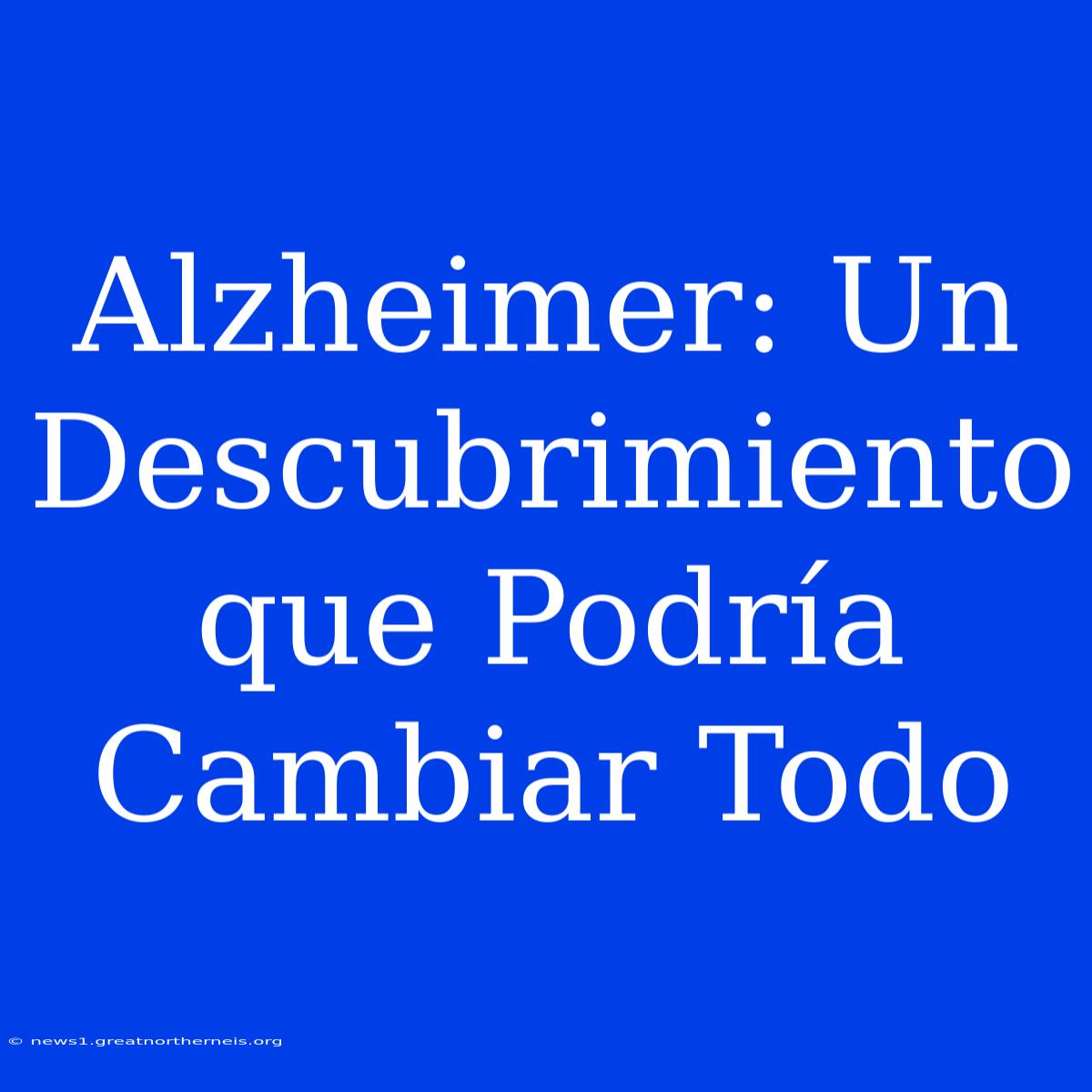 Alzheimer: Un Descubrimiento Que Podría Cambiar Todo