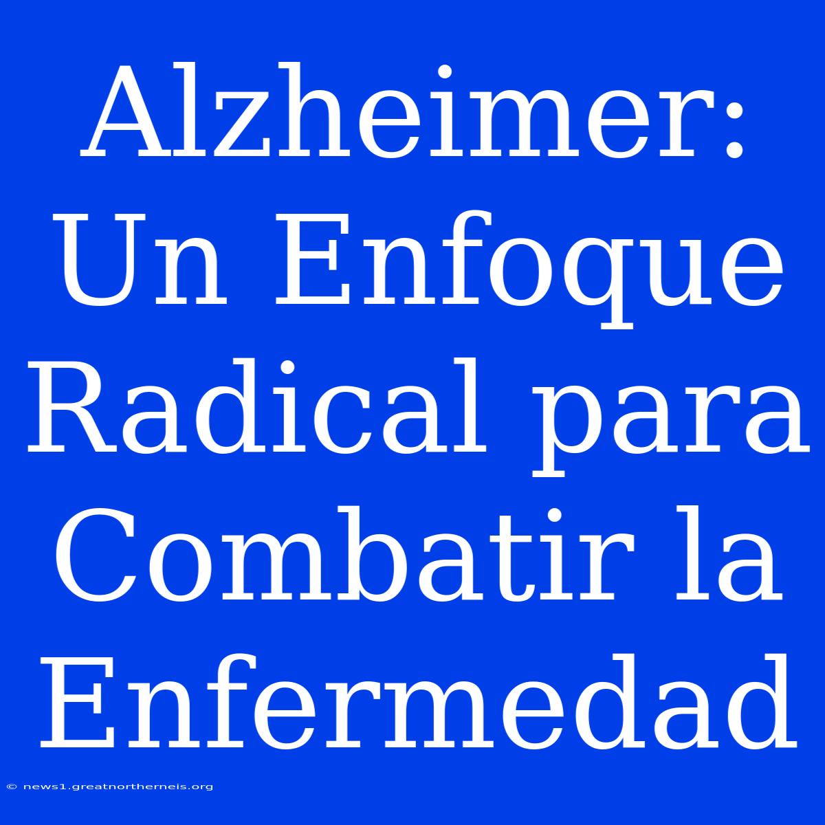 Alzheimer: Un Enfoque Radical Para Combatir La Enfermedad