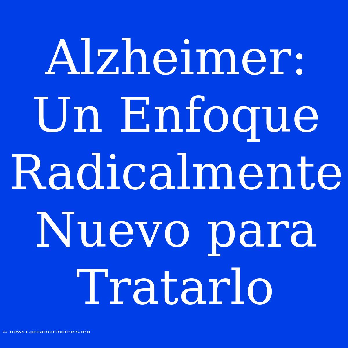 Alzheimer: Un Enfoque Radicalmente Nuevo Para Tratarlo