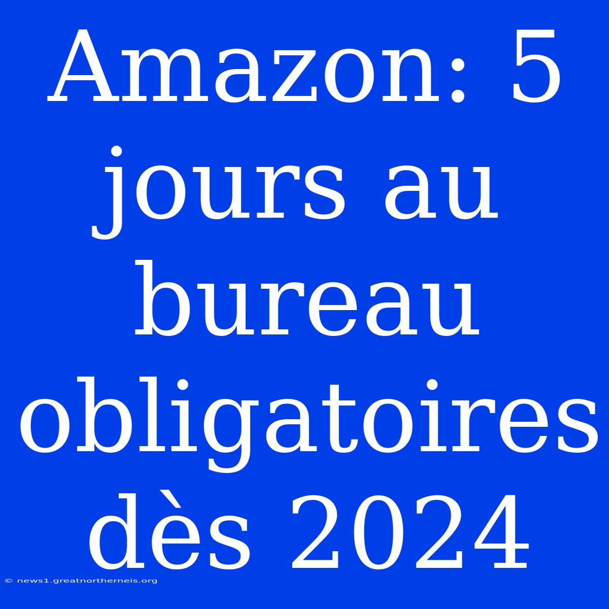 Amazon: 5 Jours Au Bureau Obligatoires Dès 2024