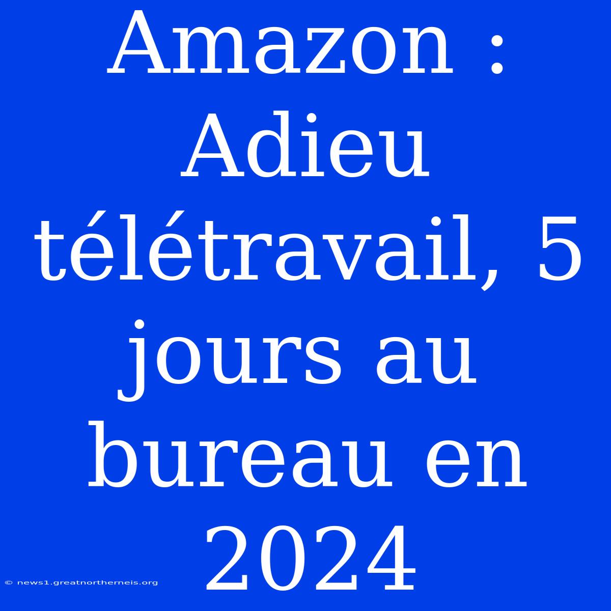 Amazon : Adieu Télétravail, 5 Jours Au Bureau En 2024