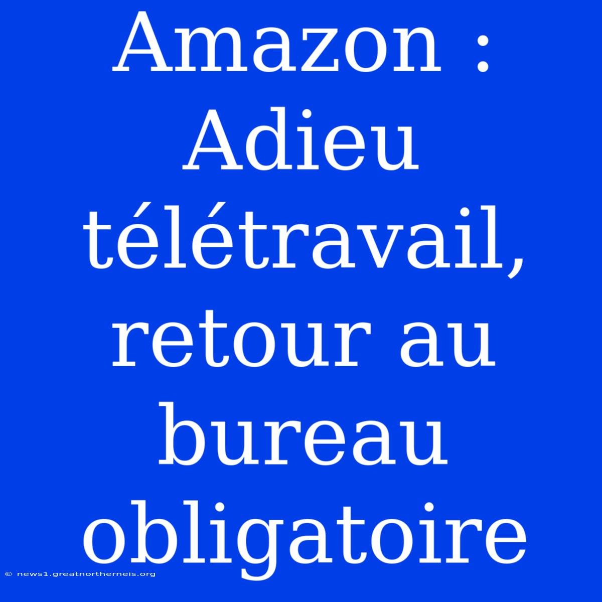 Amazon : Adieu Télétravail, Retour Au Bureau Obligatoire