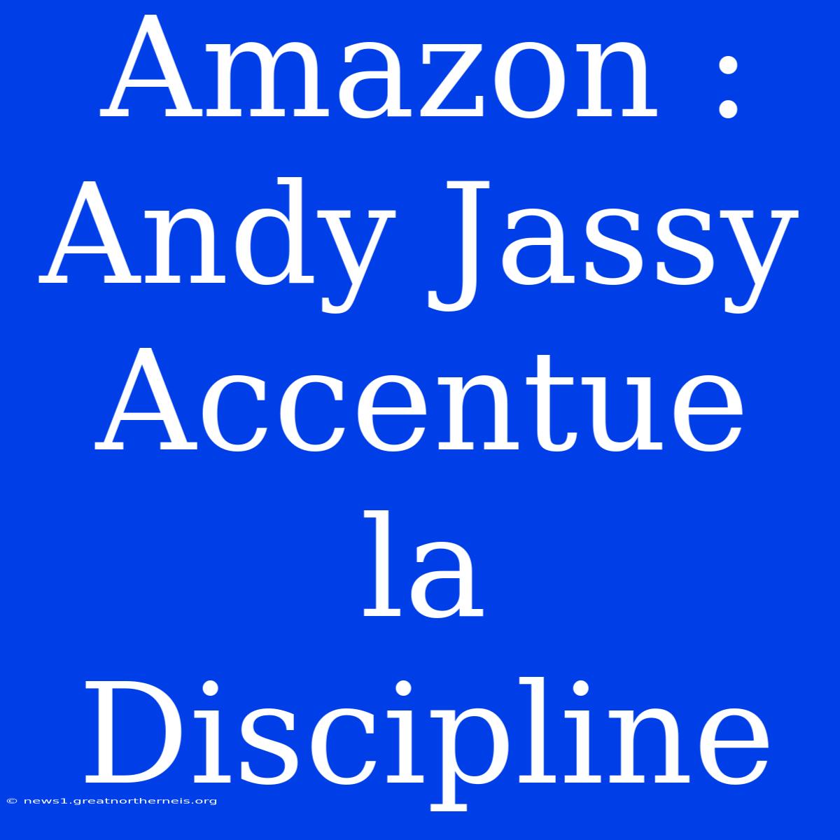 Amazon : Andy Jassy Accentue La Discipline