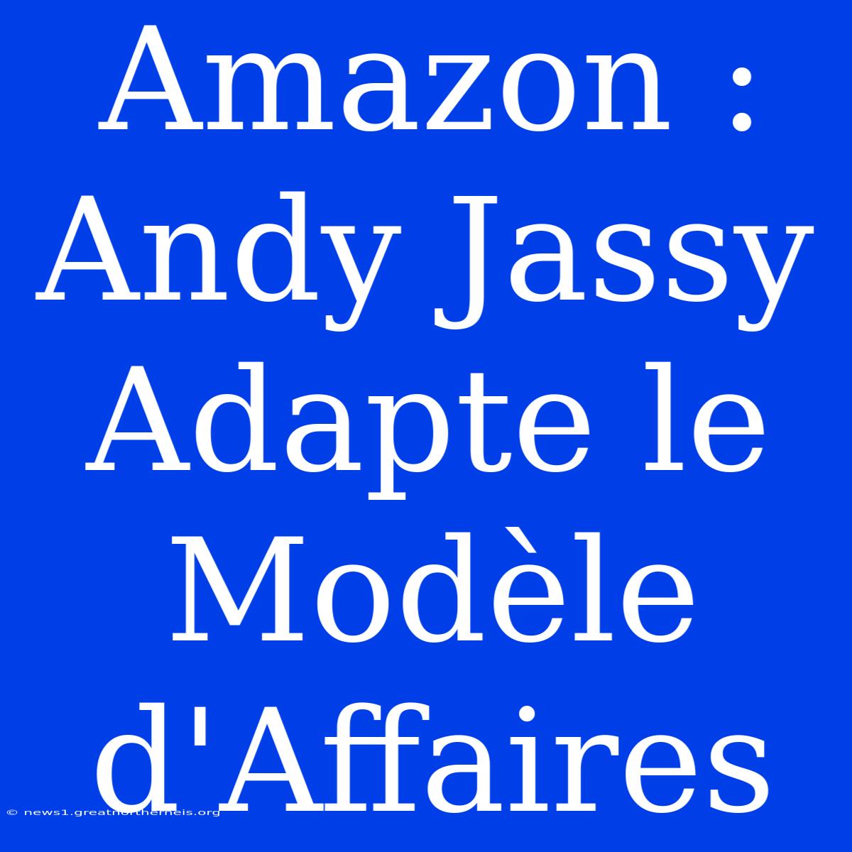 Amazon : Andy Jassy Adapte Le Modèle D'Affaires