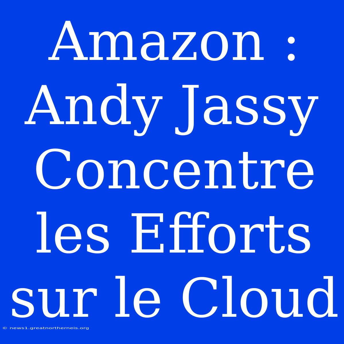 Amazon : Andy Jassy Concentre Les Efforts Sur Le Cloud