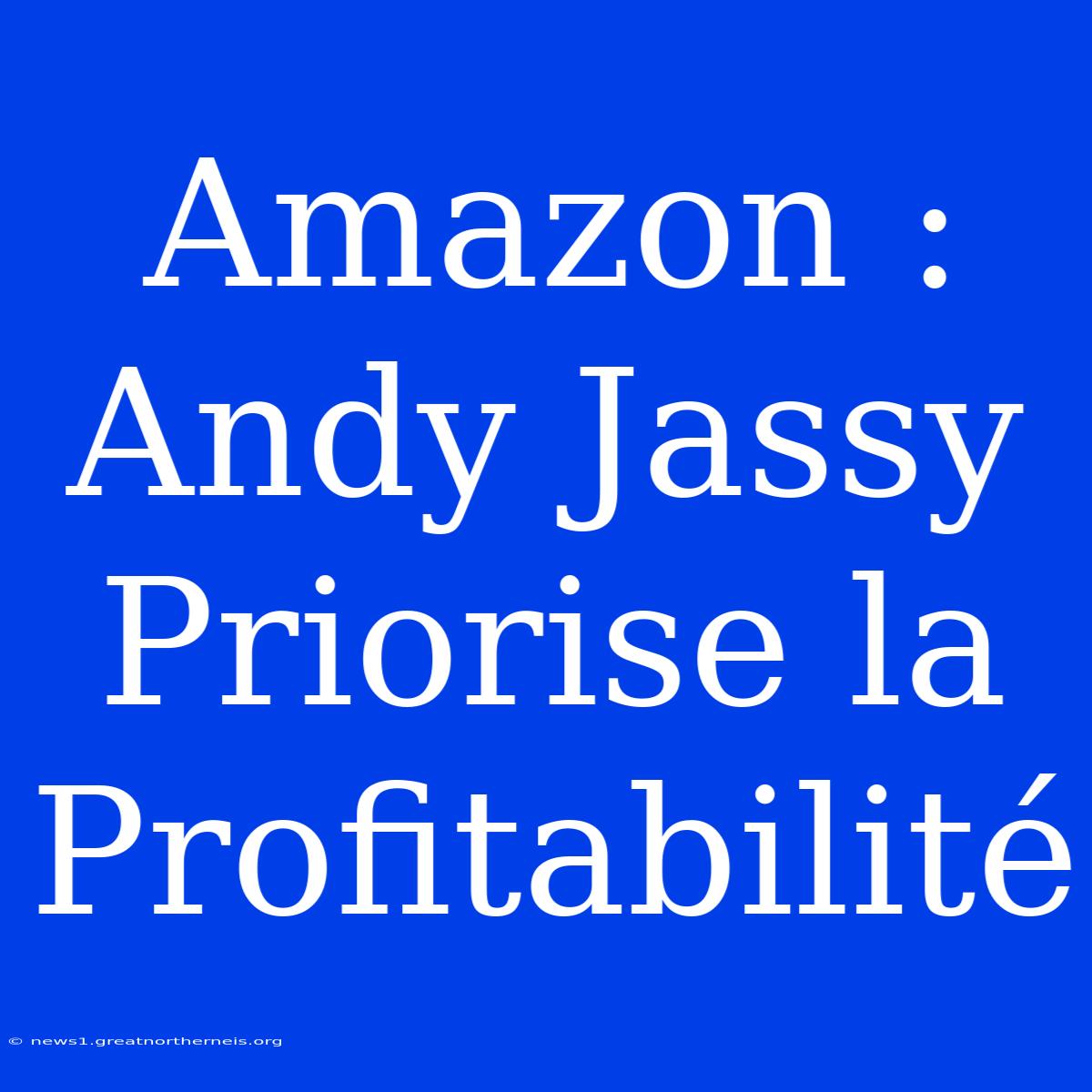 Amazon : Andy Jassy Priorise La Profitabilité