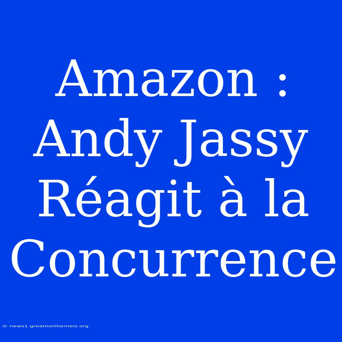 Amazon : Andy Jassy Réagit À La Concurrence